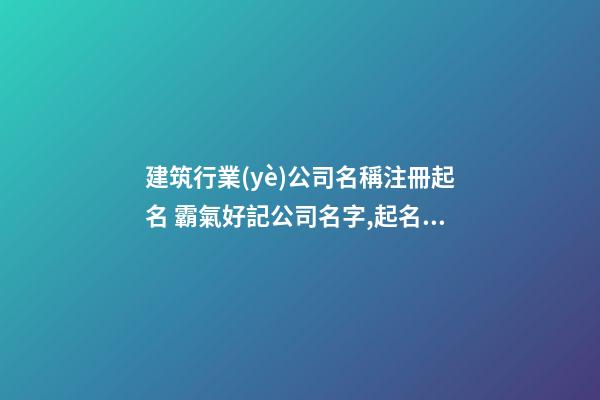 建筑行業(yè)公司名稱注冊起名 霸氣好記公司名字,起名之家